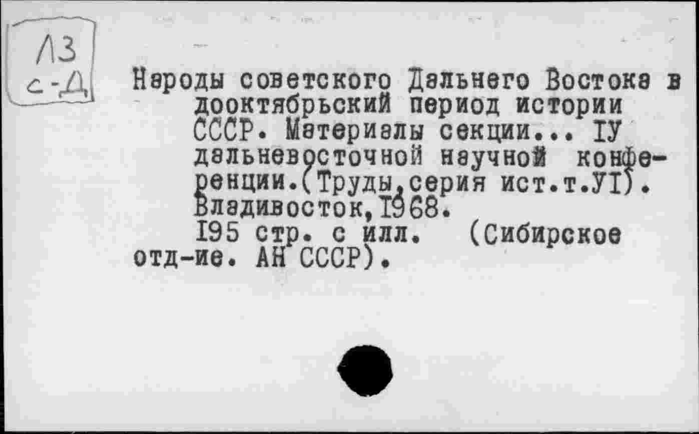 ﻿Народы советского Дальнего Востока в дооктябрьский период истории СССР. Материалы секции... ІУ дальневосточной научной конференции. (Труды.серия ист.т.УТ). Владивосток, Тэ 68.
195 стр. с илл. (Сибирское отд-ие. АН СССР).